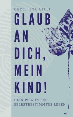 Glaub an Dich, mein Kind!: Dein Weg in ein selbstbestimmtes Leben by Christina G