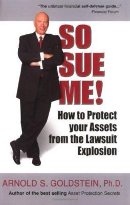 So Sue Me! How to Protect your Assets from the Lawsuit Explosion Arnold S. Gold