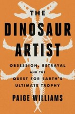 The Dinosaur Artist: Obsession, Betrayal, and the Quest for Earth's Ultimate Tro