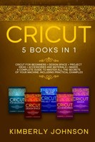 Cricut: 5 Books In 1: Cricut For Beginners, Cricut Design Space, Cricut Maker,