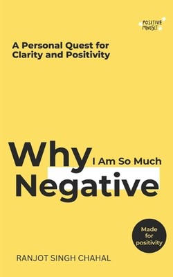 Why I Am So Much Negative: A Personal Quest for Clarity and Positivity by Ranjot