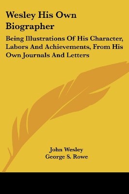 WESLEY HIS OWN BIOGRAPHER: BEING ILLUSTRATIONS OF HIS By John Wesley & George S.