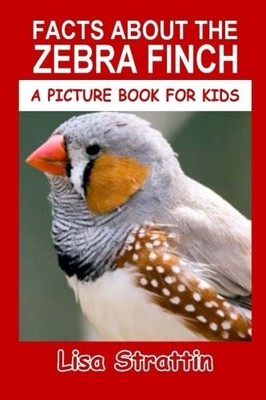 FACTS ABOUT THE ZEBRA FINCH (A PICTURE BOOK FOR KIDS) By Lisa Strattin BRAND NEW