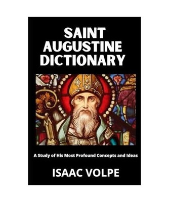 SAINT AUGUSTINE DICTIONARY A Study of His Most Profound Concepts and Ideas: What
