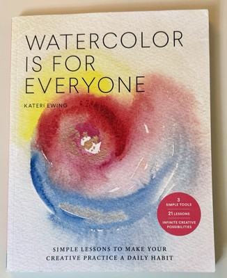 Watercolor Is for Everyone : Simple Lessons to Make Your Creative Practice