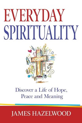 Everyday Spirituality Discover a Life of Hope, Peace and Meaning James Hazelwood