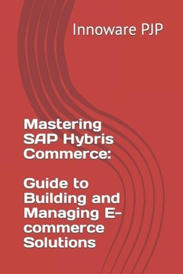 Mastering SAP Hybris Commerce: Guide to Building and Managing E-commerce Solutio
