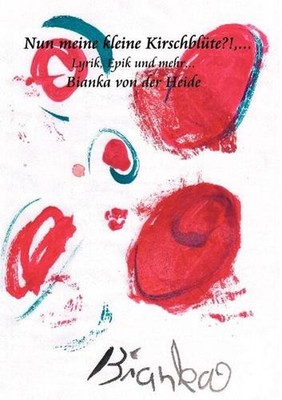 Nun meine kleine Kirschblte ?! ...: Lyrik, Epik und mehr ... by Bianka Von Der H