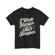 I WORK HARDER THAN AN UGLY STRIPPER HUMOR COMICAL FUNNY GAG GIFT TEE T-SHIRT