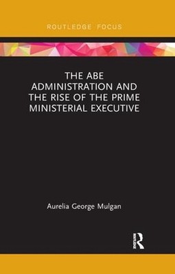 The Abe Administration and the Rise of the Prime Ministerial Executive by Aureli