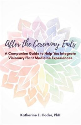 After the Ceremony Ends: A Companion Guide to Help You Integrate Visionary Pl...