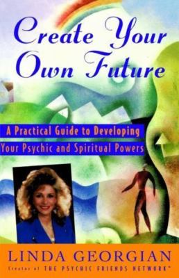 Create Your Own Future: A Practical Guide to Developing Your Psychic and Spiri..