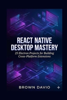 React Native Desktop Mastery: 25 Electron Projects for Building Cross-Platform E