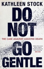 Do Not Go Gentle: The Case Against Assisted Death by Kathleen Stock