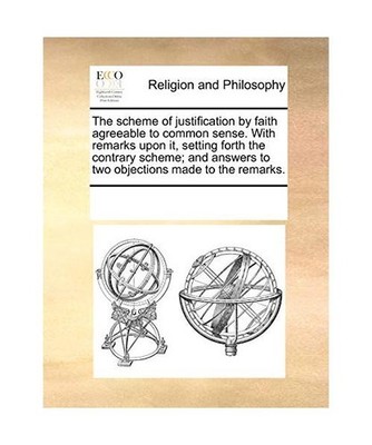 The Scheme of Justification by Faith Agreeable to Common Sense. with Remarks Upo