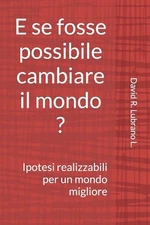E se fosse possibile cambiare il mondo ?: Ipotesi realizzabili per un mondo migl