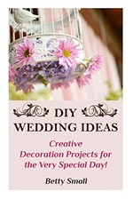 DIY WEDDING IDEAS: CREATIVE DECORATION PROJECTS FOR THE By Betty Small BRAND NEW