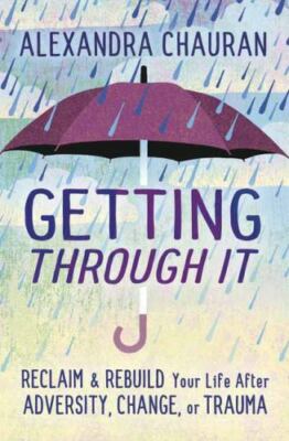 Getting Through It : Reclaim and Rebuild Your Life after Adversity, Change, ...