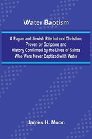 Water Baptism; A Pagan And Jewish Rite But Not Christian, Proven By Scripture...