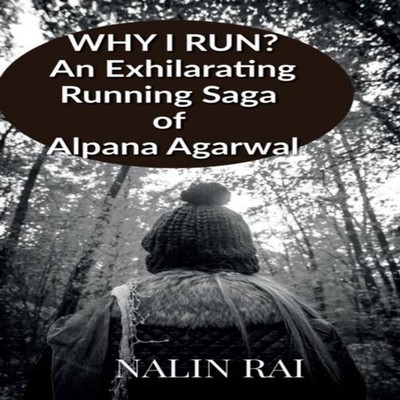 WHY I RUN ? An Exhilarating Running Saga of Alpana Agarwal Nalin