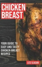 Chicken Breast : Your Guide to Easy and Tasty Chicken Breast Recipes, Paperba...