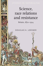 Science, Race Relations and Resistance: Britain, 1870-1914 by Douglas A. Lorimer