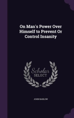 Barlow - On Man's Power Over Himself to Prevent Or Control Insanity -  - X555z