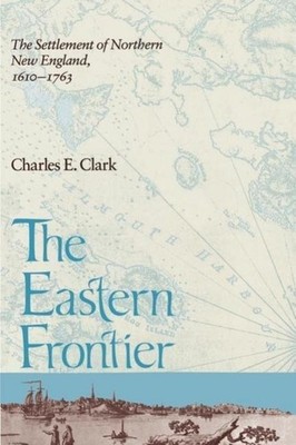 Eastern Frontier: The Settlement of Northern New England, 1610-1763 Charles E. C