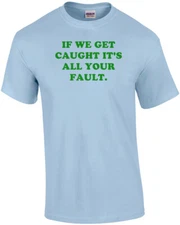 IF WE GET CAUGHT IT'S ALL YOUR FAULT. Shirt