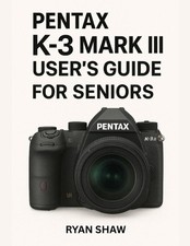 Pentax K-3 Mark III User Guide for Seniors 2025: Your Easy-to-Follow, Step-by-St