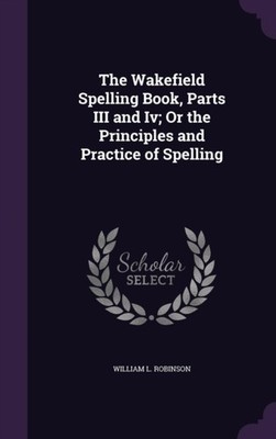 Robinson - Wakefield Spelling Book Parts III and Iv  Or the Principle - X555z