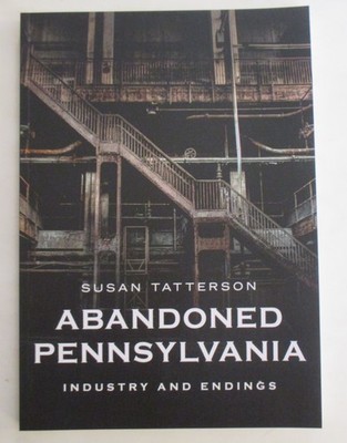 Abandoned Pennsylvania: Industry and Endings by Susan Tatterson