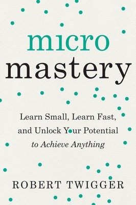 Micromastery: Learn Small, Learn Fast, and Unlock Your Potential to Achieve ...