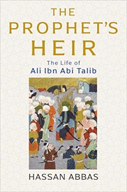 The Prophet's Heir The Life of Ali Ibn Abi Talib by Hassan Abbas (Hardback Book)