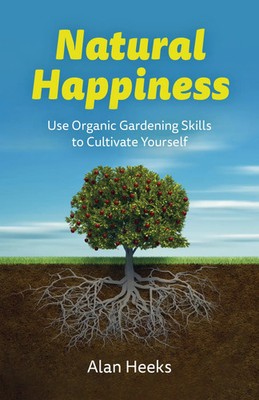 Natural Happiness Use Organic Gardening Skills to Cultivate Yourself Alan Heeks
