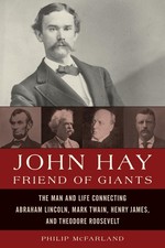 John Hay, Friend of Giants: The Man and Life Connecting Abraham Lincoln, Mar...