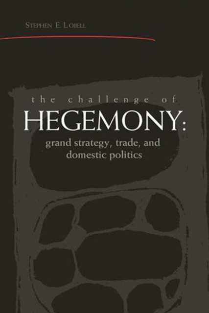 The Challenge of Hegemony – Grand Strategy, Trade, and Domestic Politics Lobell