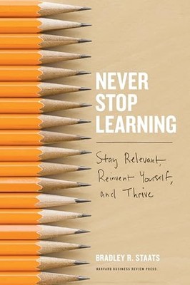 Never Stop Learning: Stay Relevant, Reinvent Yourself, ... by Staats, Bradley R.