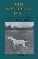 F. T. Barton | The Sporting Dog - How To Break Or Train Him | Taschenbuch (2017)