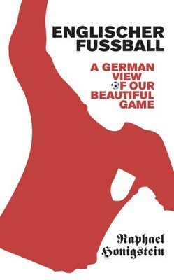 ENGLISCHER FUSSBALL: A GERMAN VIEW OF OUR BEAUTIFUL GAME By Raphael Honigstein