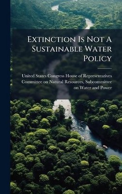 Extinction Is Not A Sustainable Water Policy by United States Congress House of 