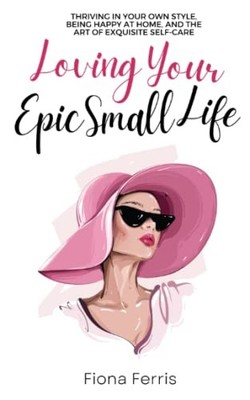 Loving Your Epic Small Life: Thriving in your own style, being h