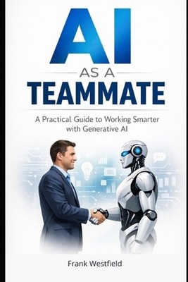 AI as a Teammate: A Practical Guide to Working Smarter with Generative AI by Fra