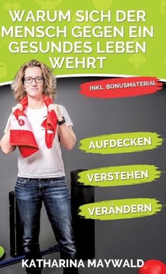 Warum sich der Mensch gegen ein gesundes Leben wehrt: Aufdecken - Verstehen - Ve