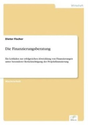 Die Finanzierungsberatung: Ein Leitfaden Zur Erfolgreichen Abwicklung Von F...