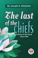 Joseph A. Altsheler | The Last Of The Chiefs A Story Of The Great Sioux War