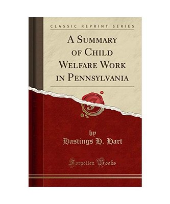 A Summary of Child Welfare Work in Pennsylvania [Classic Reprint], Hastings H. H