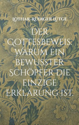 Der Gottesbeweis. Warum ein bewusster Schöpfer die einzige Erklärung ist. Lothar
