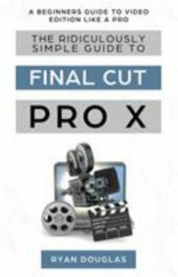 The Ridiculously Simple Guide to Final Cut Pro X: A Beginners Guide to Video ...
