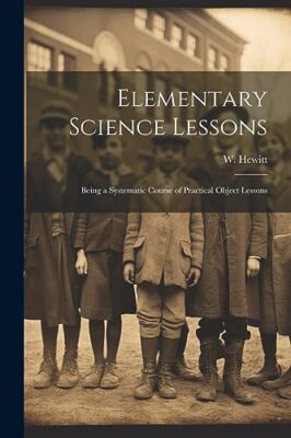 Hewitt - Elementary Science Lessons  Being a Systematic Course of Prac - X555z